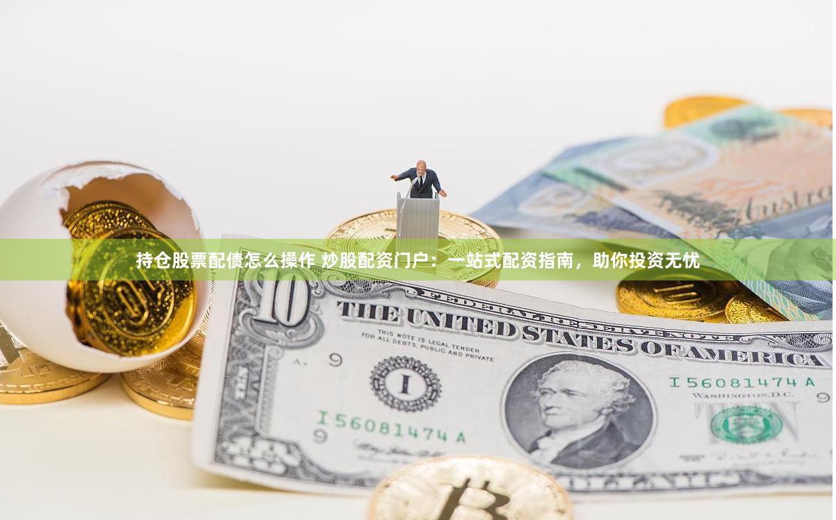 持仓股票配债怎么操作 炒股配资门户：一站式配资指南，助你投资无忧