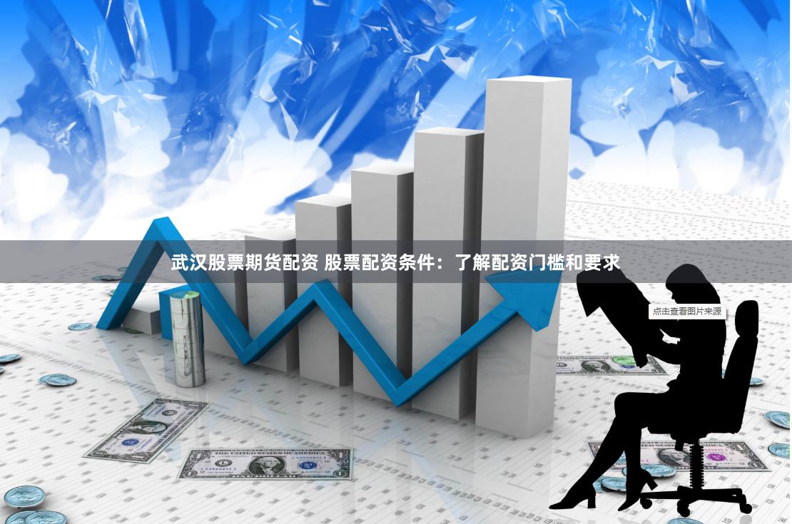 武汉股票期货配资 股票配资条件：了解配资门槛和要求