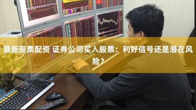 最新股票配资 证券公司买入股票：利好信号还是潜在风险？