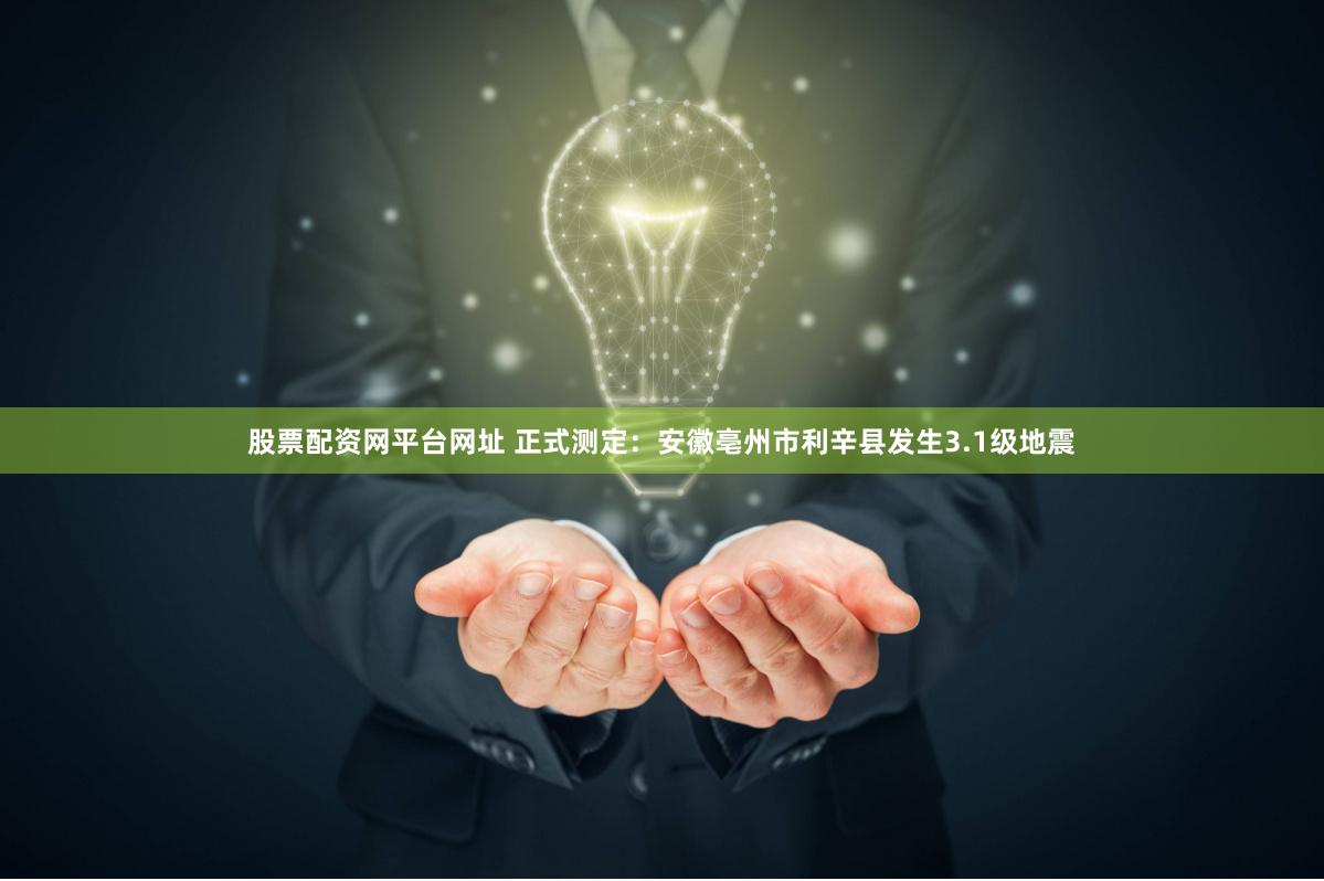 股票配资网平台网址 正式测定：安徽亳州市利辛县发生3.1级地震