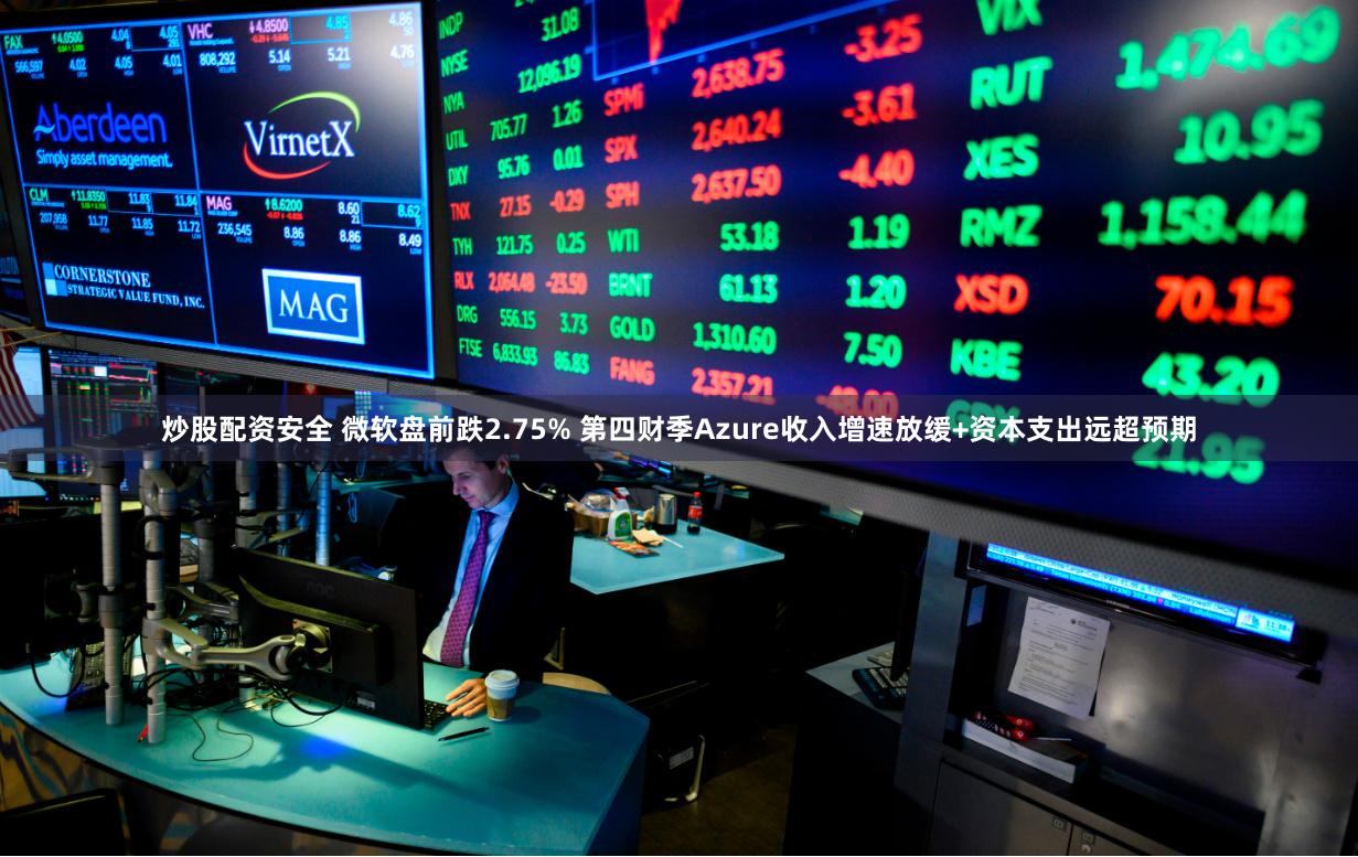 炒股配资安全 微软盘前跌2.75% 第四财季Azure收入增速放缓+资本支出远超预期