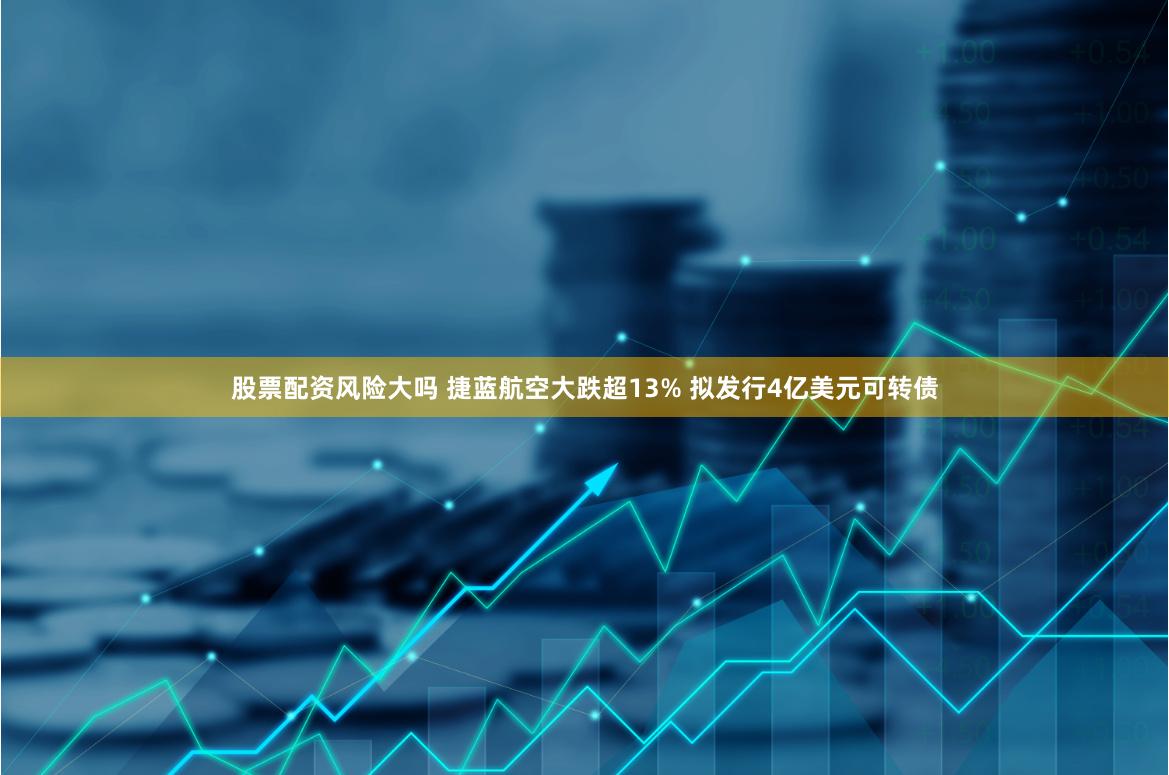 股票配资风险大吗 捷蓝航空大跌超13% 拟发行4亿美元可转债
