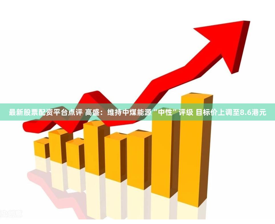 最新股票配资平台点评 高盛：维持中煤能源“中性”评级 目标价上调至8.6港元