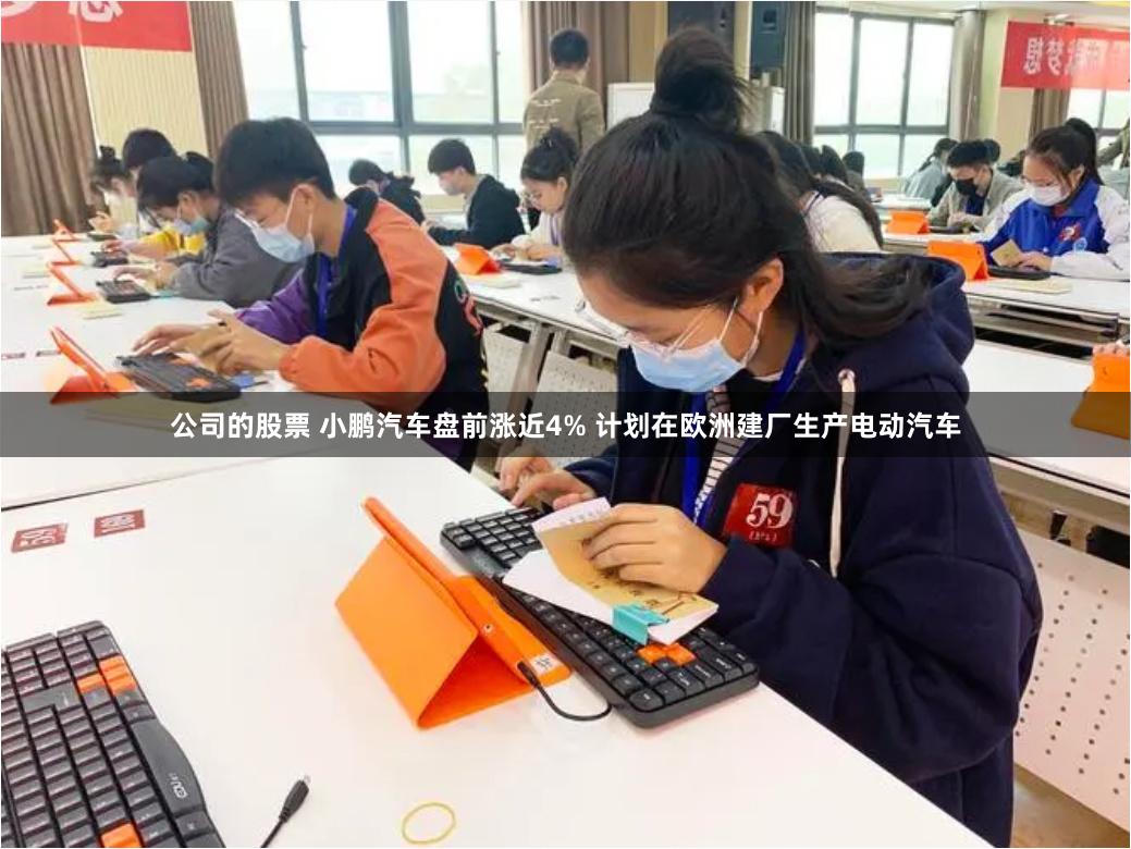 公司的股票 小鹏汽车盘前涨近4% 计划在欧洲建厂生产电动汽车