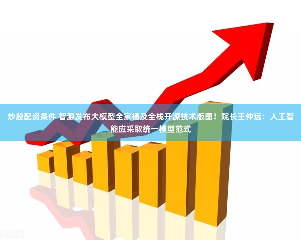炒股配资条件 智源发布大模型全家桶及全栈开源技术版图！院长王仲远：人工智能应采取统一模型范式