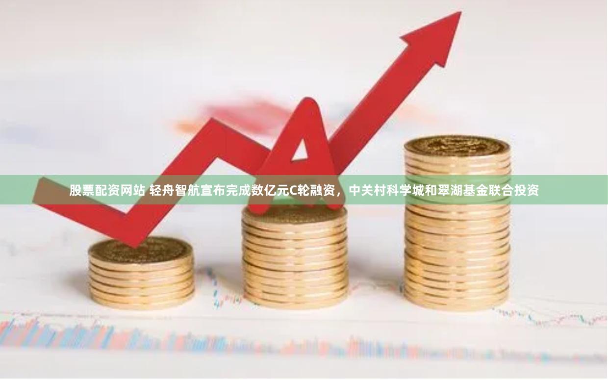 股票配资网站 轻舟智航宣布完成数亿元C轮融资，中关村科学城和翠湖基金联合投资
