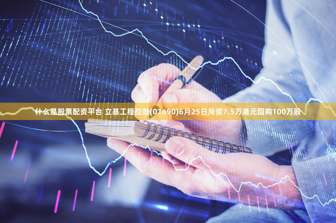 什么是股票配资平台 立基工程控股(01690)6月25日斥资7.5万港元回购100万股