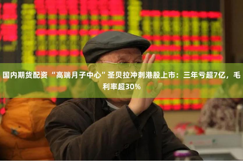 国内期货配资 “高端月子中心”圣贝拉冲刺港股上市：三年亏超7亿，毛利率超30%