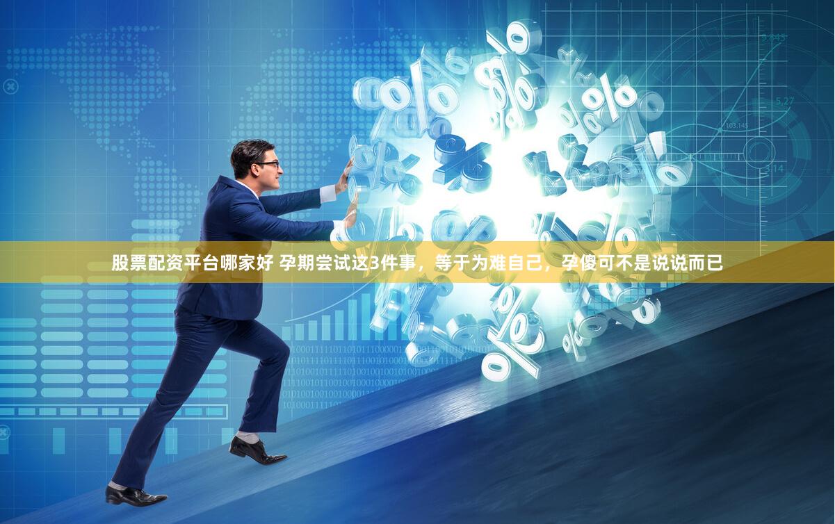 股票配资平台哪家好 孕期尝试这3件事，等于为难自己，孕傻可不是说说而已