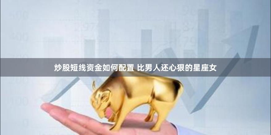 炒股短线资金如何配置 比男人还心狠的星座女