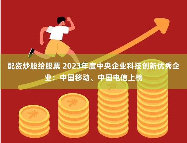 配资炒股给股票 2023年度中央企业科技创新优秀企业：中国移动、中国电信上榜