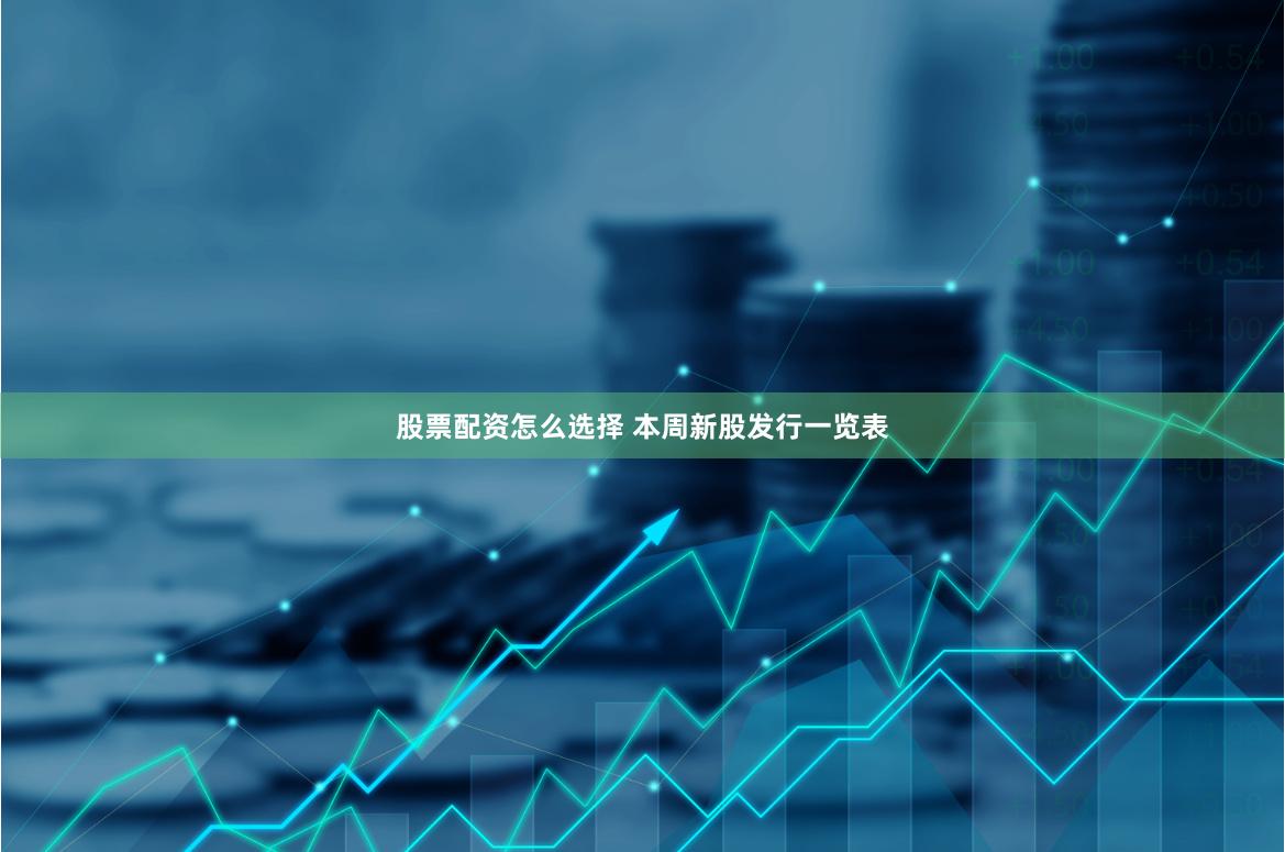 股票配资怎么选择 本周新股发行一览表
