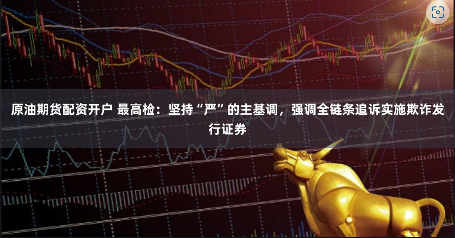 原油期货配资开户 最高检：坚持“严”的主基调，强调全链条追诉实施欺诈发行证券