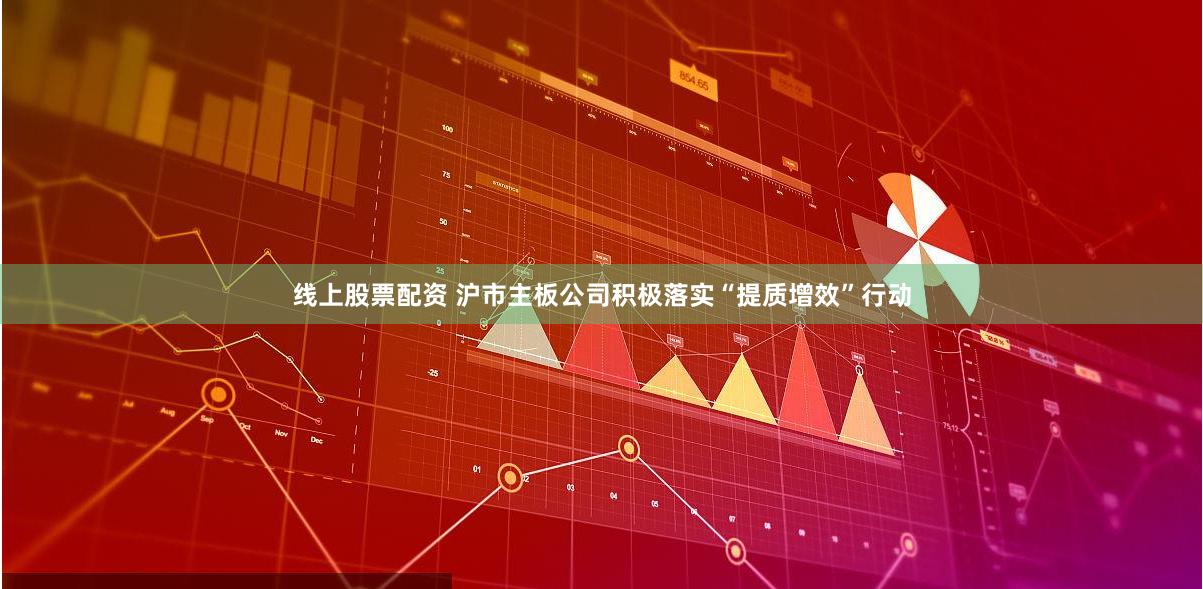 线上股票配资 沪市主板公司积极落实“提质增效”行动