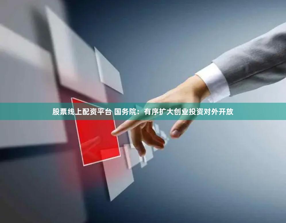 股票线上配资平台 国务院：有序扩大创业投资对外开放
