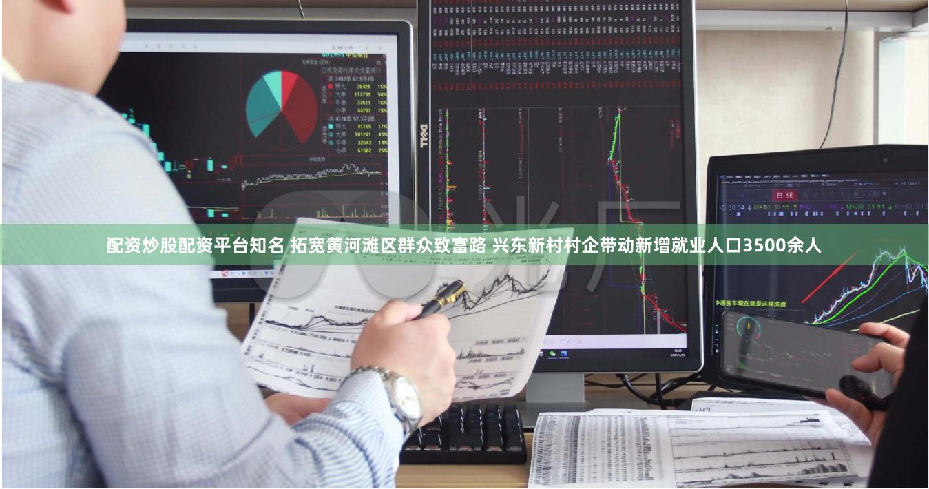 配资炒股配资平台知名 拓宽黄河滩区群众致富路 兴东新村村企带动新增就业人口3500余人