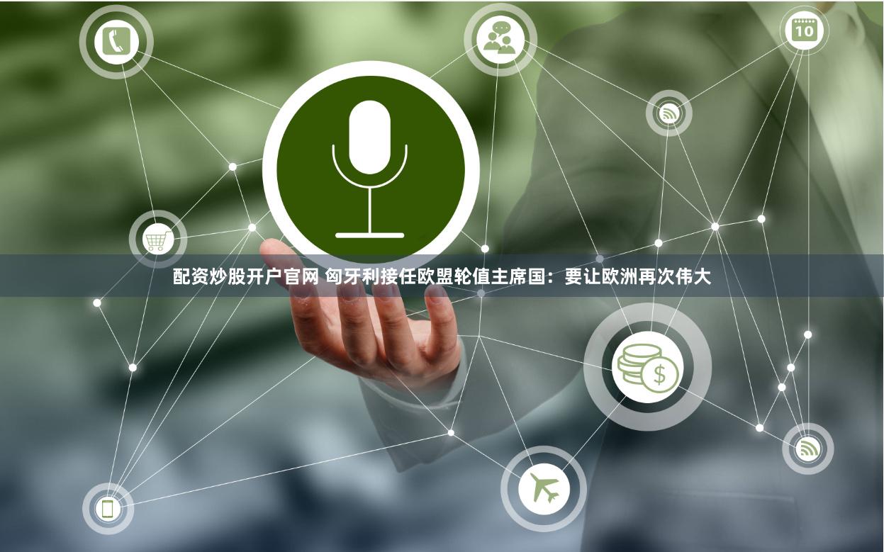 配资炒股开户官网 匈牙利接任欧盟轮值主席国：要让欧洲再次伟大