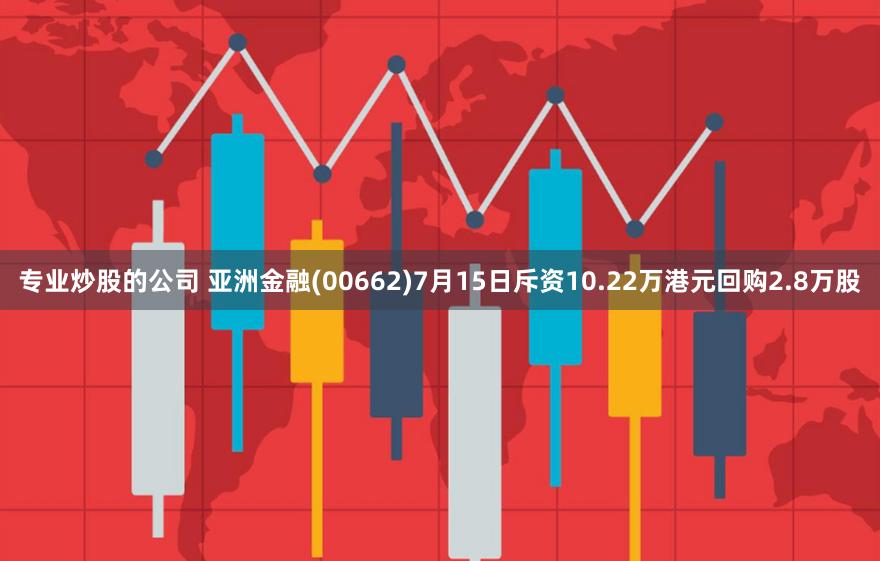 专业炒股的公司 亚洲金融(00662)7月15日斥资10.22万港元回购2.8万股
