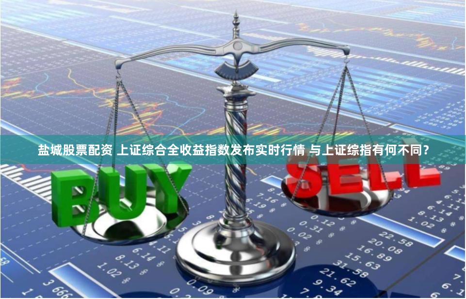 盐城股票配资 上证综合全收益指数发布实时行情 与上证综指有何不同？