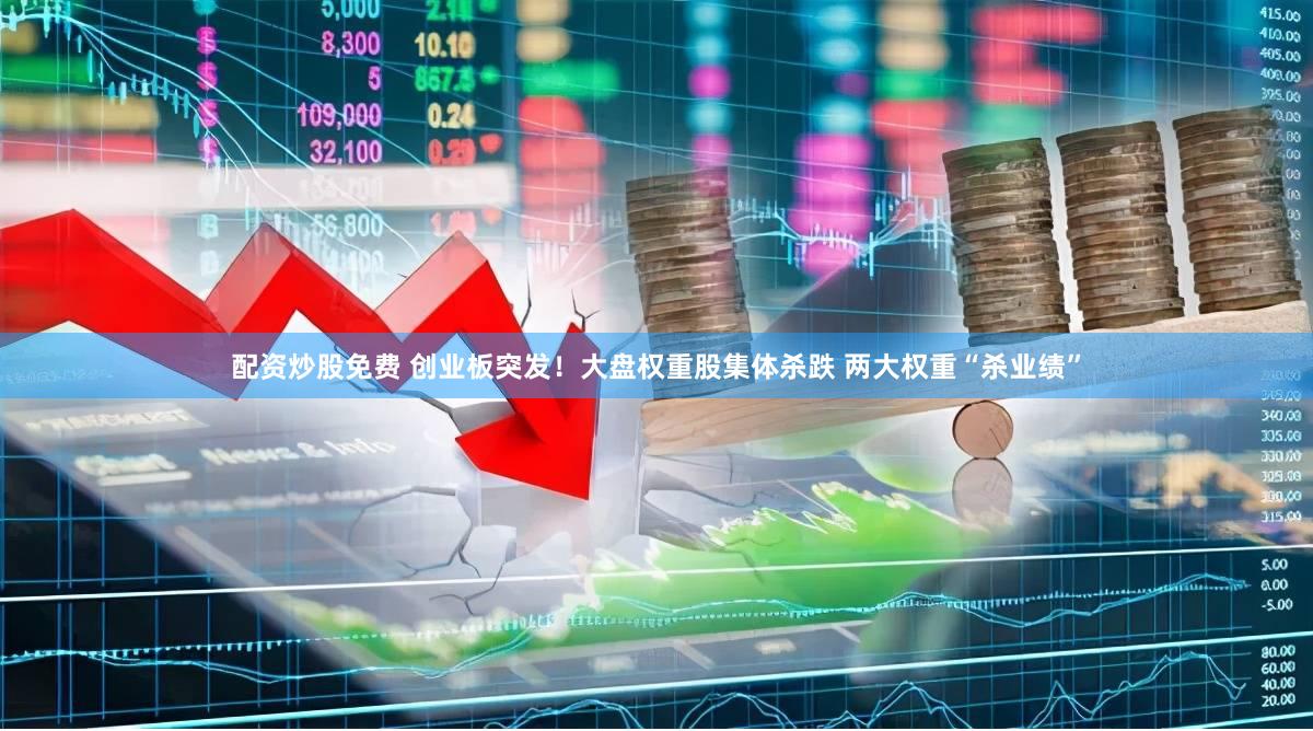 配资炒股免费 创业板突发！大盘权重股集体杀跌 两大权重“杀业绩”