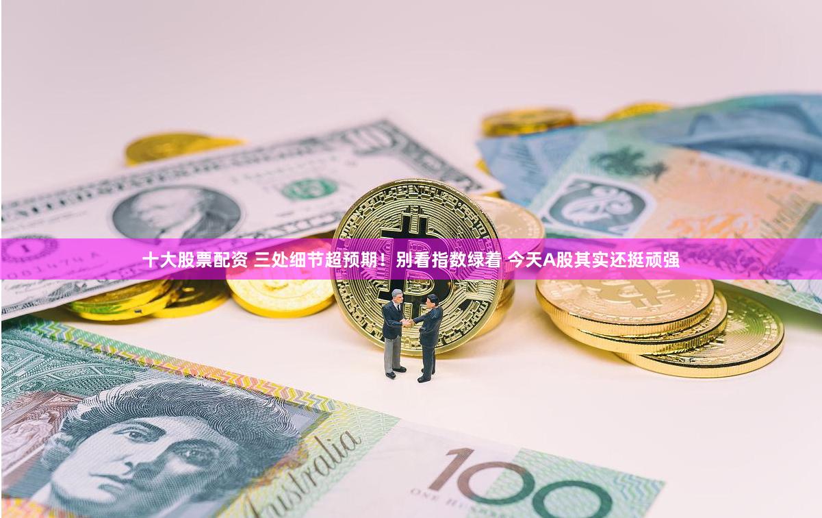 十大股票配资 三处细节超预期！别看指数绿着 今天A股其实还挺顽强