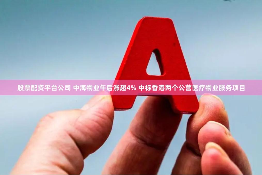 股票配资平台公司 中海物业午后涨超4% 中标香港两个公营医疗物业服务项目