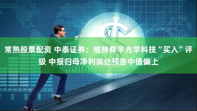 常熟股票配资 中泰证券：维持舜宇光学科技“买入”评级 中报归母净利润处预告中值偏上