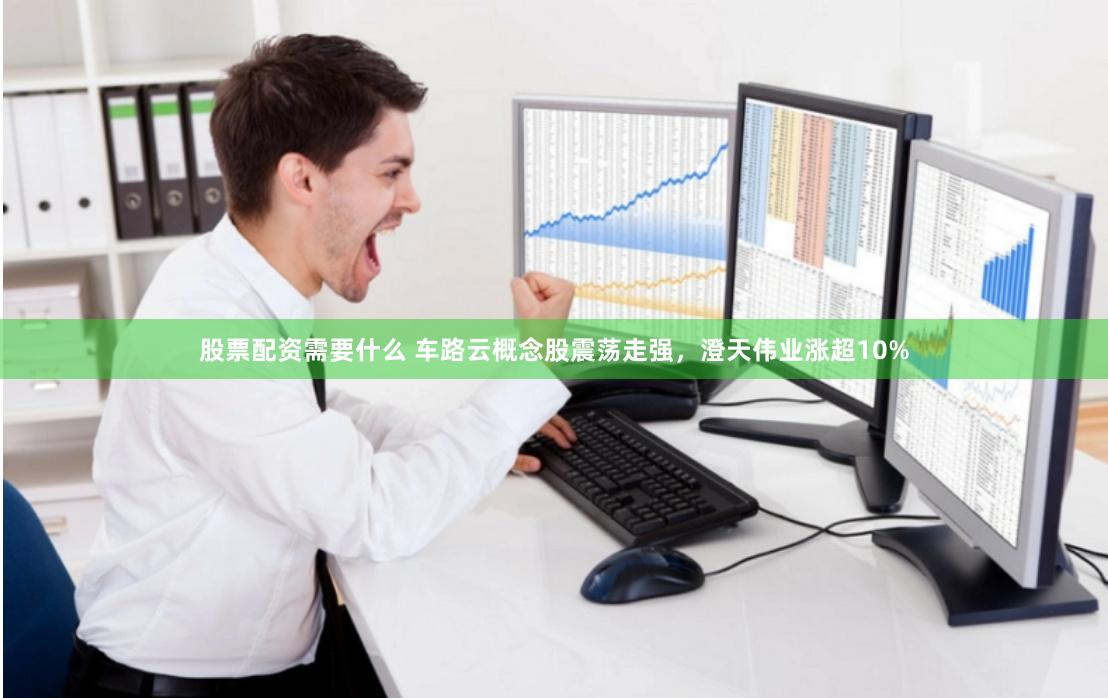 股票配资需要什么 车路云概念股震荡走强，澄天伟业涨超10%