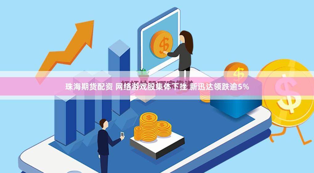 珠海期货配资 网络游戏股集体下挫 新迅达领跌逾5%