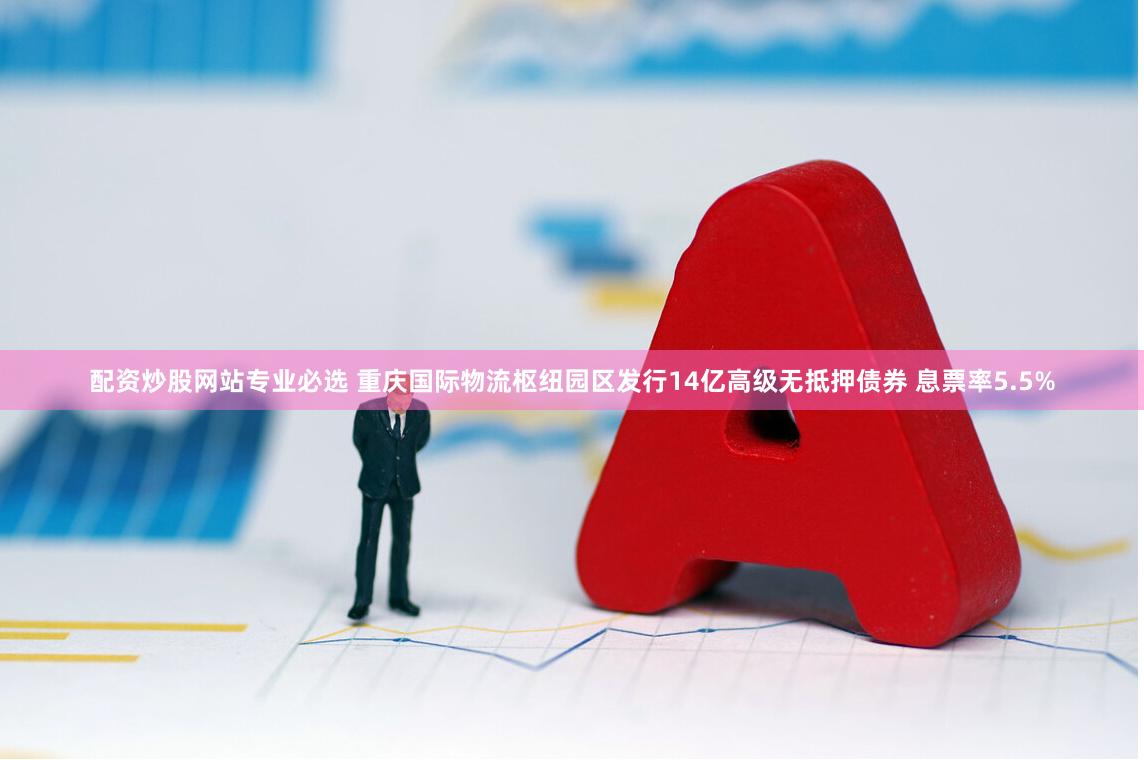 配资炒股网站专业必选 重庆国际物流枢纽园区发行14亿高级无抵押债券 息票率5.5%