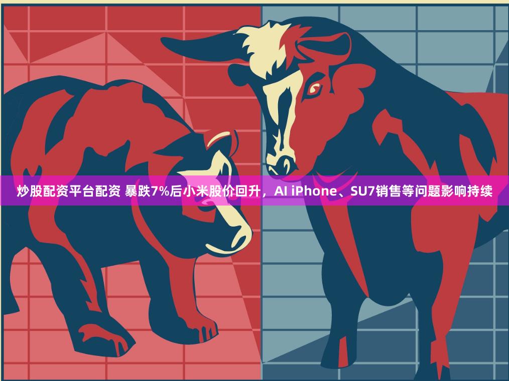 炒股配资平台配资 暴跌7%后小米股价回升，AI iPhone、SU7销售等问题影响持续