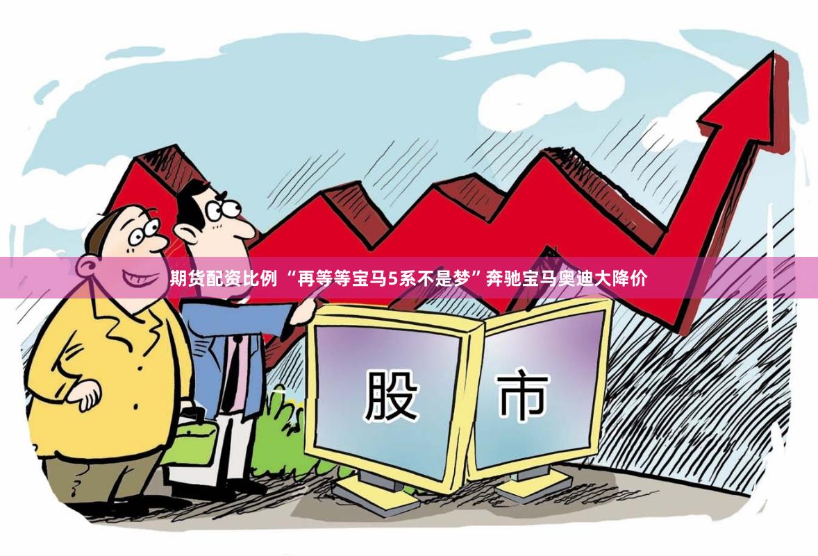 期货配资比例 “再等等宝马5系不是梦”奔驰宝马奥迪大降价