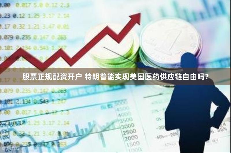 股票正规配资开户 特朗普能实现美国医药供应链自由吗？