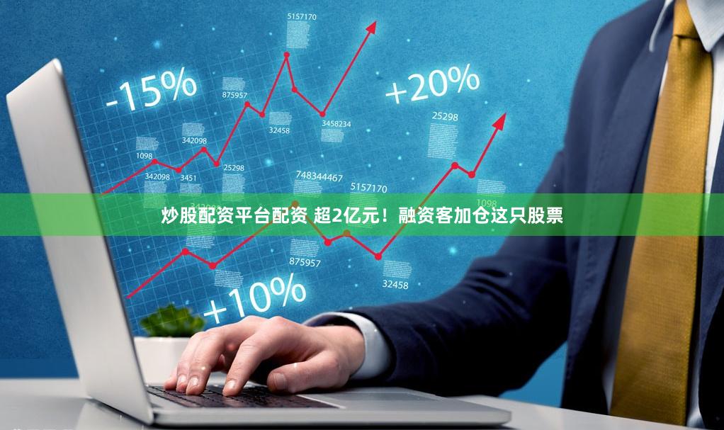 炒股配资平台配资 超2亿元！融资客加仓这只股票