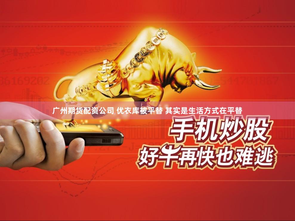 广州期货配资公司 优衣库被平替 其实是生活方式在平替