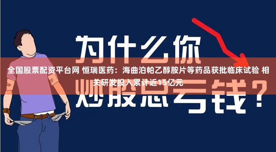 全国股票配资平台网 恒瑞医药：海曲泊帕乙醇胺片等药品获批临床试验 相关研发投入累计近15亿元