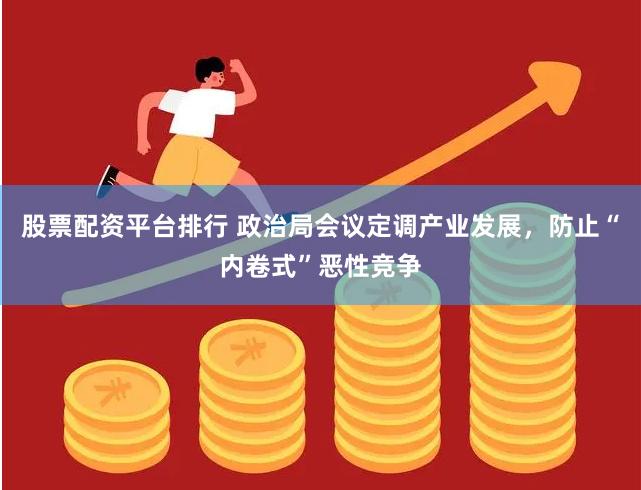 股票配资平台排行 政治局会议定调产业发展，防止“内卷式”恶性竞争