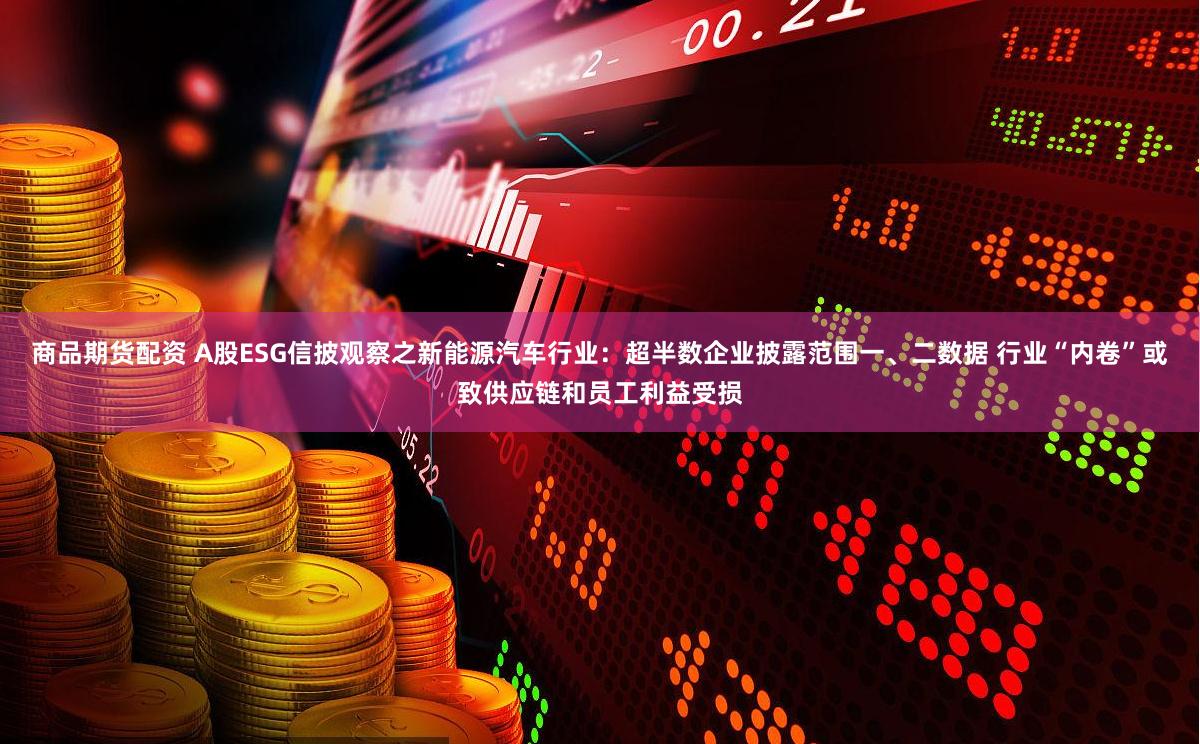 商品期货配资 A股ESG信披观察之新能源汽车行业：超半数企业披露范围一、二数据 行业“内卷”或致供应链和员工利益受损