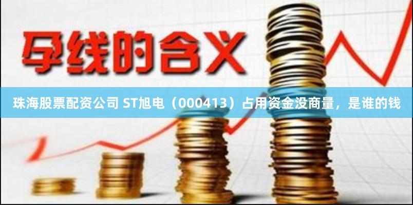 珠海股票配资公司 ST旭电（000413）占用资金没商量，是谁的钱