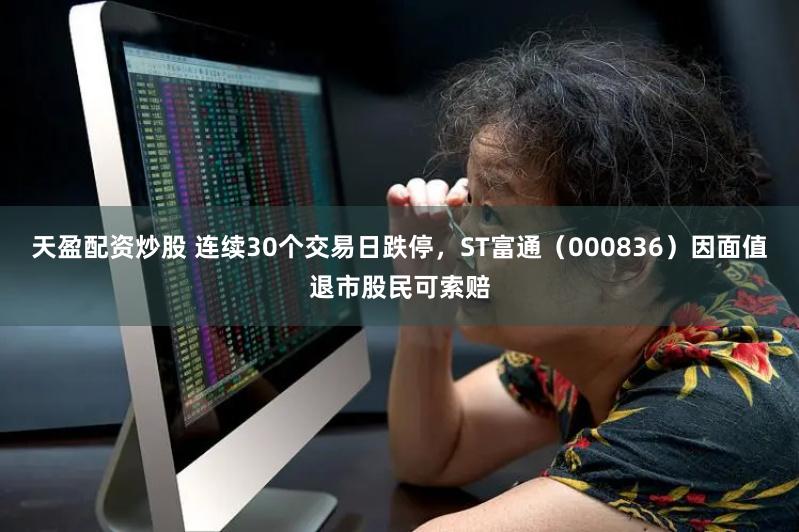 天盈配资炒股 连续30个交易日跌停，ST富通（000836）因面值退市股民可索赔