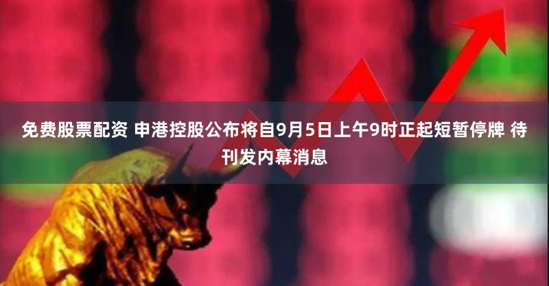免费股票配资 申港控股公布将自9月5日上午9时正起短暂停牌 待刊发内幕消息