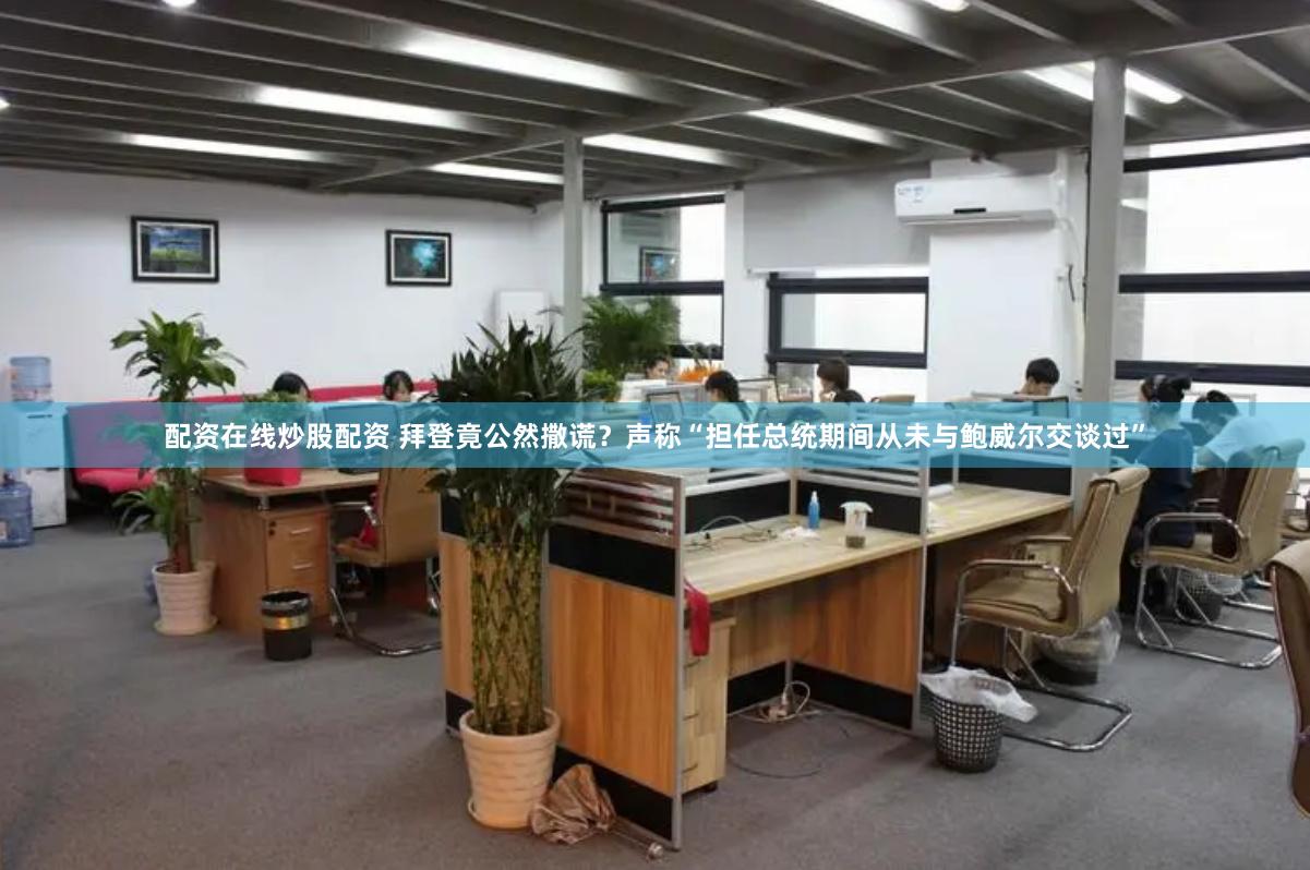 配资在线炒股配资 拜登竟公然撒谎？声称“担任总统期间从未与鲍威尔交谈过”