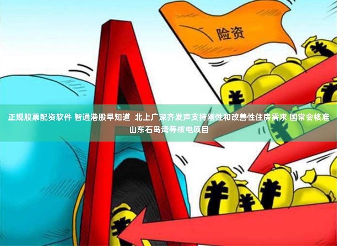 正规股票配资软件 智通港股早知道  北上广深齐发声支持刚性和改善性住房需求 国常会核准山东石岛湾等核电项目