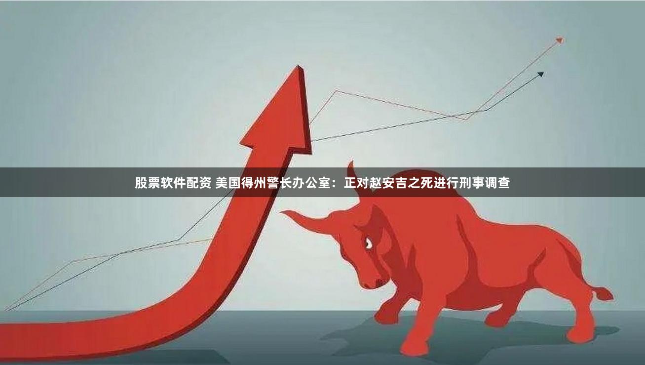 股票软件配资 美国得州警长办公室：正对赵安吉之死进行刑事调查