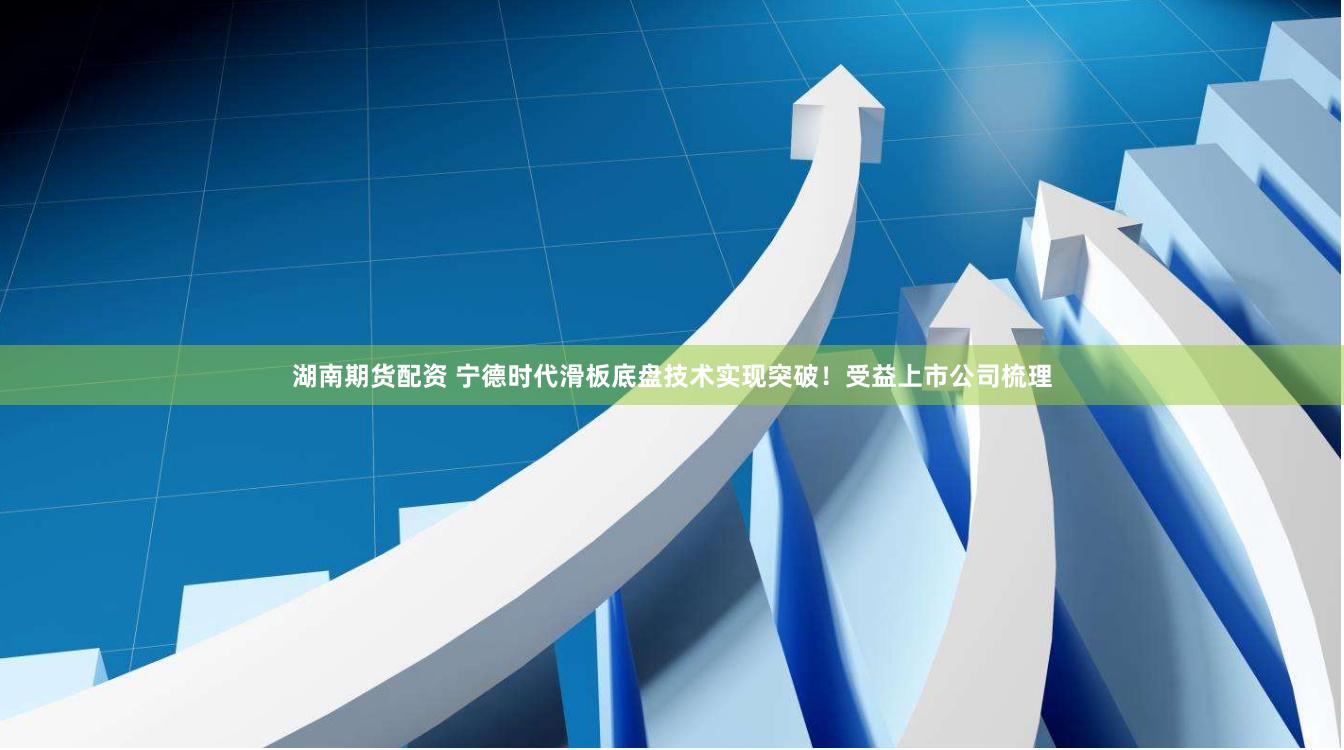 湖南期货配资 宁德时代滑板底盘技术实现突破！受益上市公司梳理