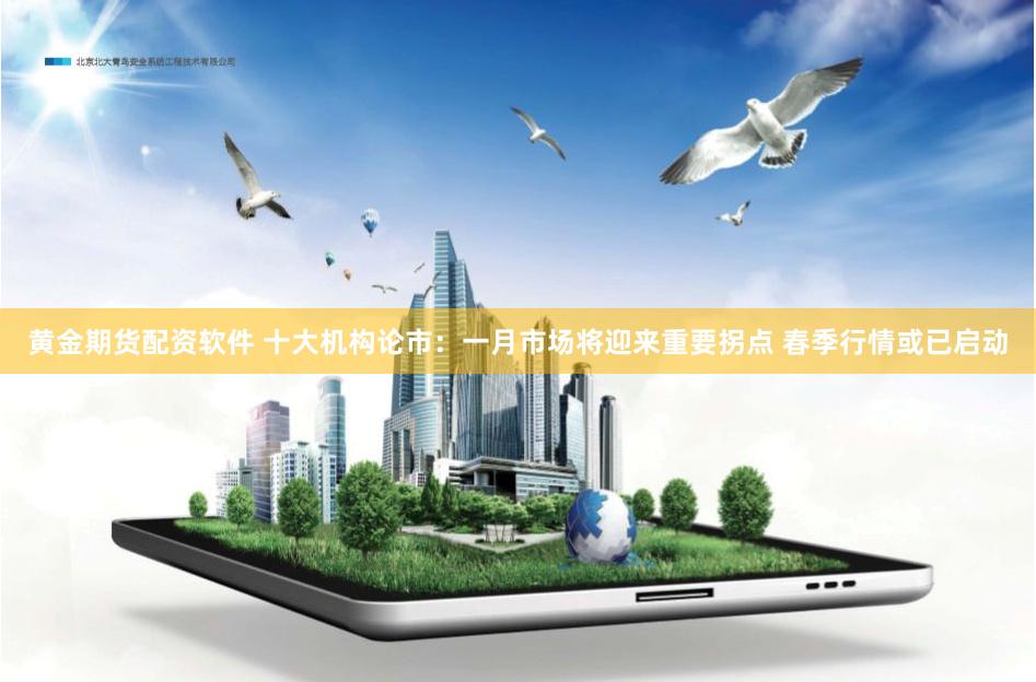 黄金期货配资软件 十大机构论市：一月市场将迎来重要拐点 春季行情或已启动