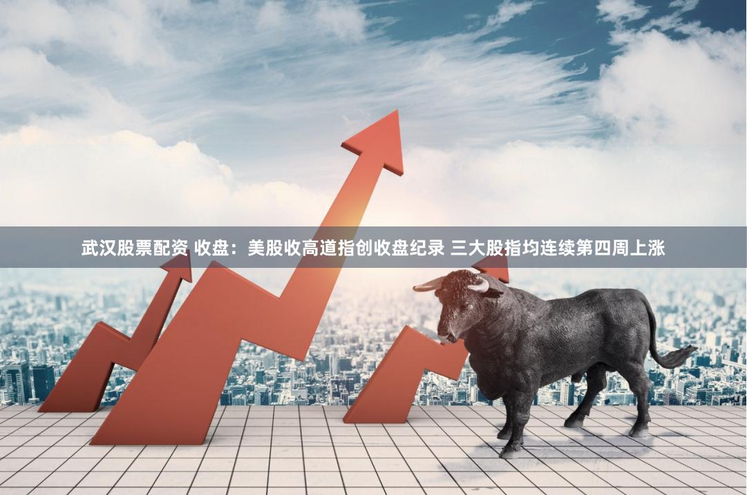 武汉股票配资 收盘：美股收高道指创收盘纪录 三大股指均连续第四周上涨