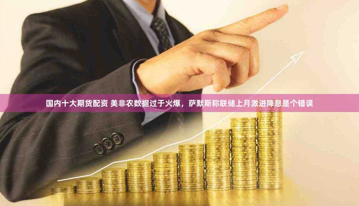 国内十大期货配资 美非农数据过于火爆，萨默斯称联储上月激进降息是个错误
