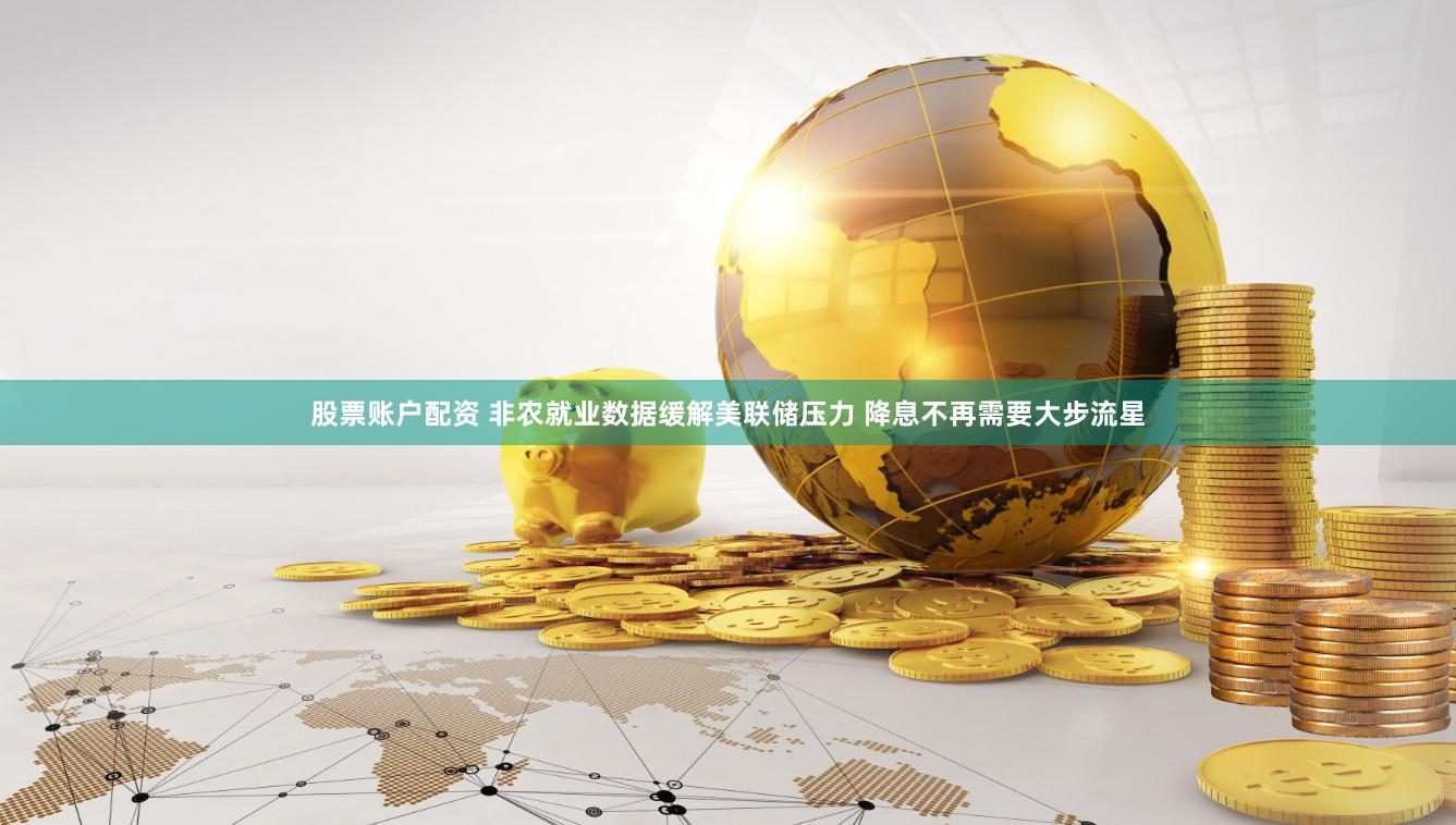 股票账户配资 非农就业数据缓解美联储压力 降息不再需要大步流星