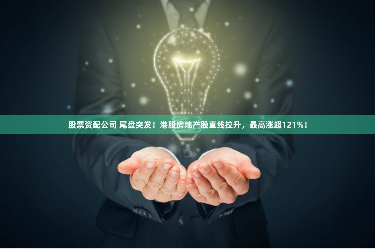 股票资配公司 尾盘突发！港股房地产股直线拉升，最高涨超121%！
